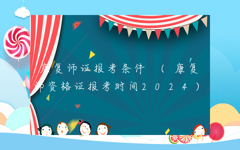 康复师证报考条件 (康复师资格证报考时间2024)